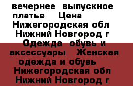 вечернее (выпускное) платье. › Цена ­ 3 600 - Нижегородская обл., Нижний Новгород г. Одежда, обувь и аксессуары » Женская одежда и обувь   . Нижегородская обл.,Нижний Новгород г.